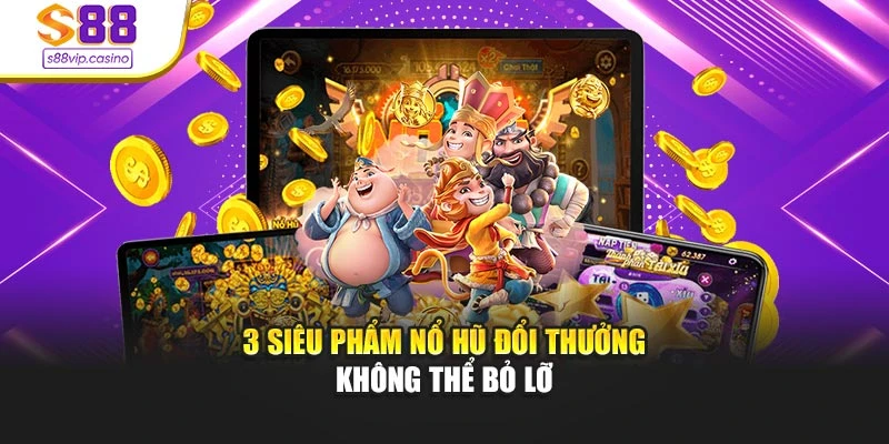 3 siêu phẩm nổ hũ đổi thưởng không thể bỏ lỡ