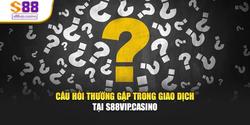 Câu hỏi thường gặp trong giao dịch tại s88vip.casino