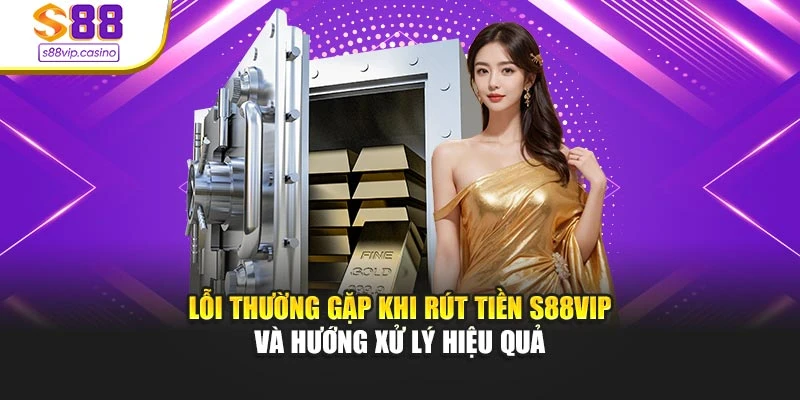 Lỗi thường gặp khi rút tiền s88vip và hướng xử lý hiệu quả