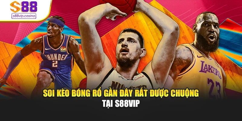 Soi kèo bóng rổ gần đây rất được chuộng tại s88vip