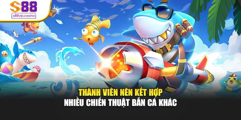 Thành viên nên kết hợp nhiều chiến thuật bắn cá khác