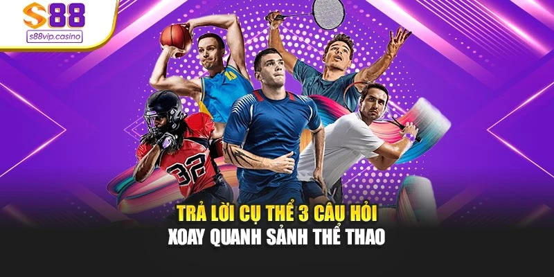 Trả lời cụ thể 3 câu hỏi xoay quanh sảnh thể thao